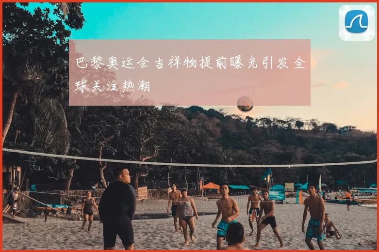 巴黎奥运会吉祥物提前曝光引发全球关注热潮