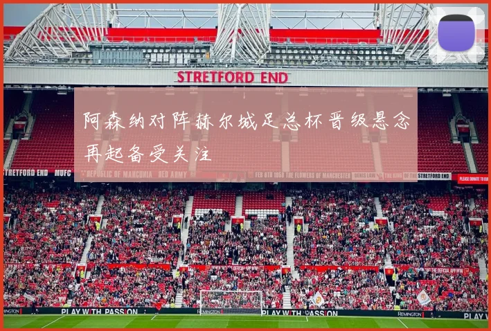阿森纳对阵赫尔城足总杯晋级悬念再起备受关注