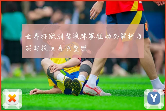 世界杯欧洲盘滚球赛程动态解析与实时投注看点整理