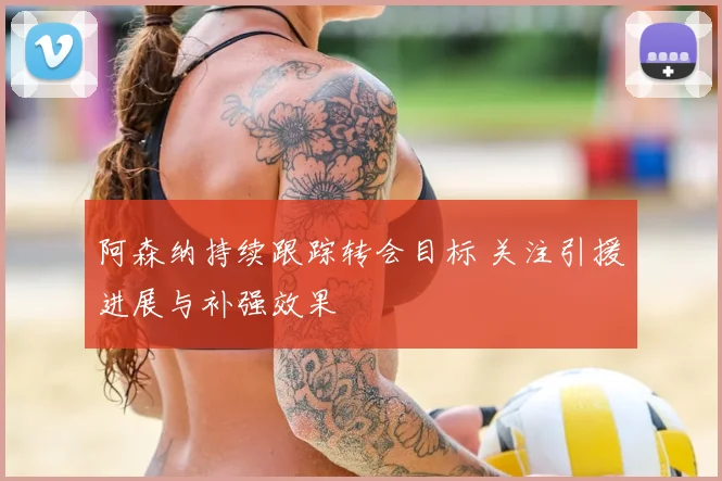 阿森纳持续跟踪转会目标 关注引援进展与补强效果