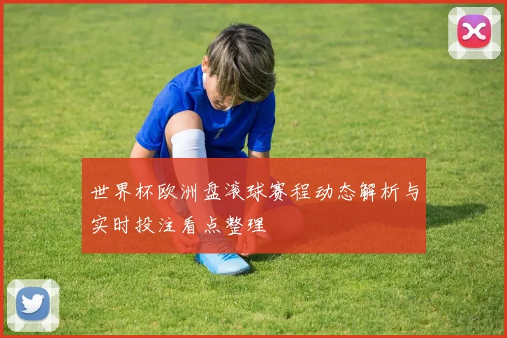 世界杯欧洲盘滚球赛程动态解析与实时投注看点整理