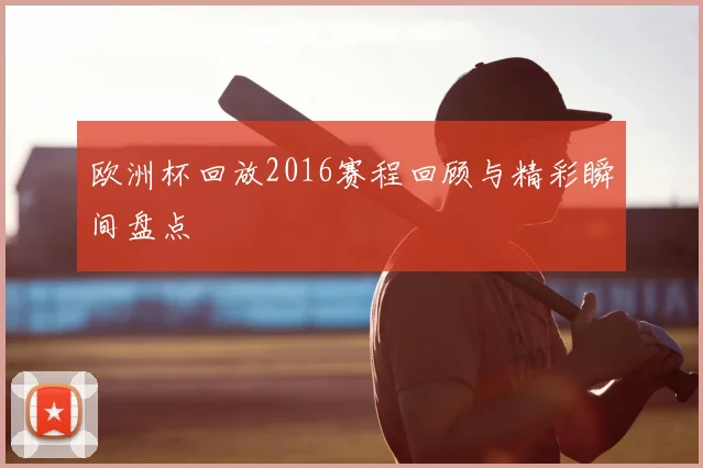 欧洲杯回放2016赛程回顾与精彩瞬间盘点