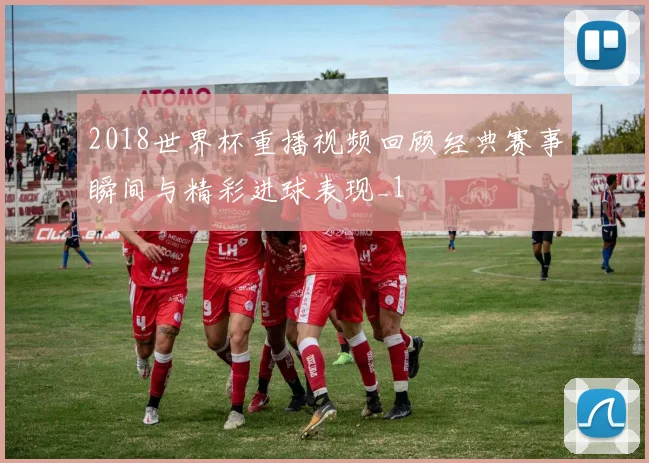 2018世界杯重播视频回顾经典赛事瞬间与精彩进球表现_1