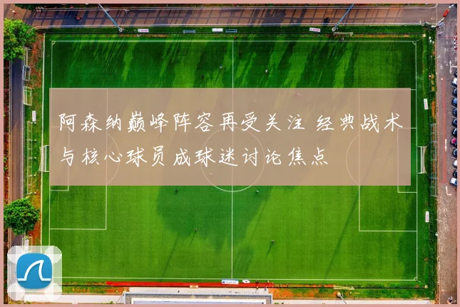 阿森纳巅峰阵容再受关注 经典战术与核心球员成球迷讨论焦点