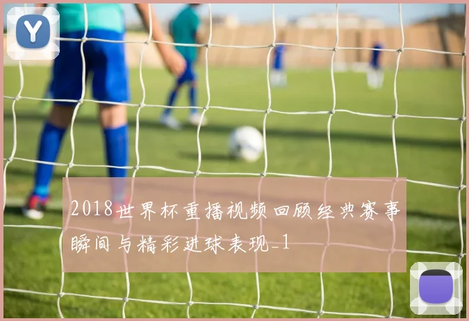 2018世界杯重播视频回顾经典赛事瞬间与精彩进球表现_1