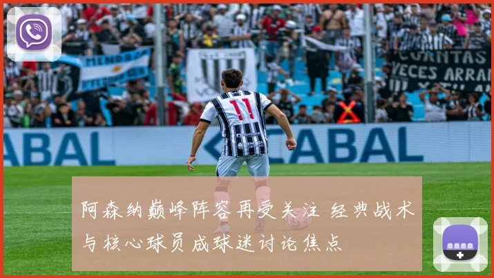 阿森纳巅峰阵容再受关注 经典战术与核心球员成球迷讨论焦点