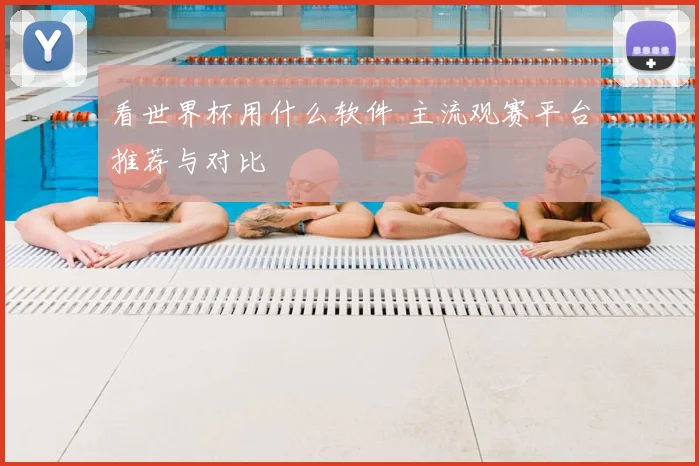 看世界杯用什么软件 主流观赛平台推荐与对比