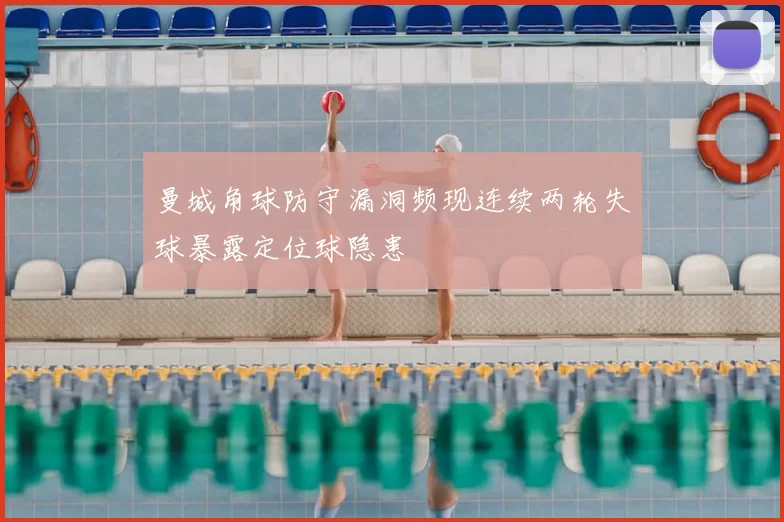 曼城角球防守漏洞频现连续两轮失球暴露定位球隐患