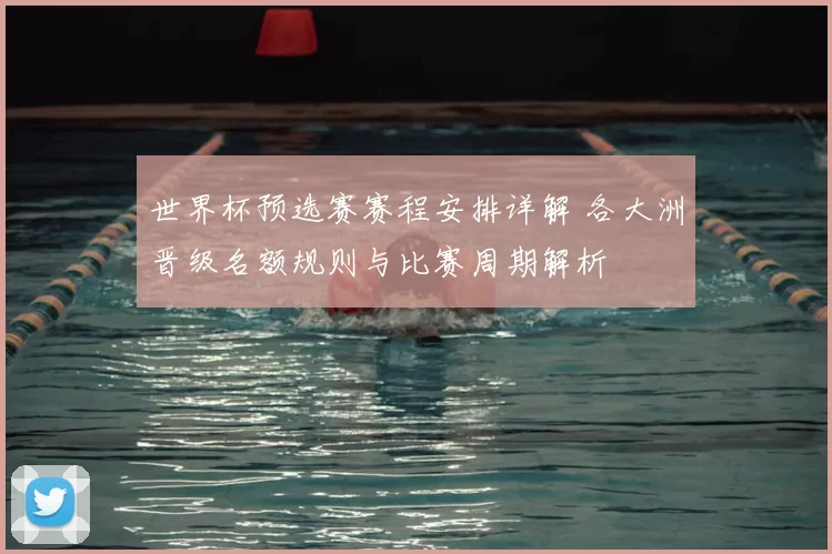 世界杯预选赛赛程安排详解 各大洲晋级名额规则与比赛周期解析