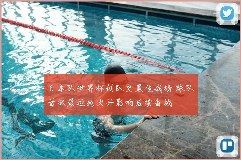日本队世界杯创队史最佳战绩 球队晋级最远轮次并影响后续备战