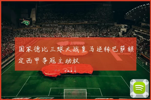 国家德比三球大战皇马逆转巴萨锁定西甲争冠主动权