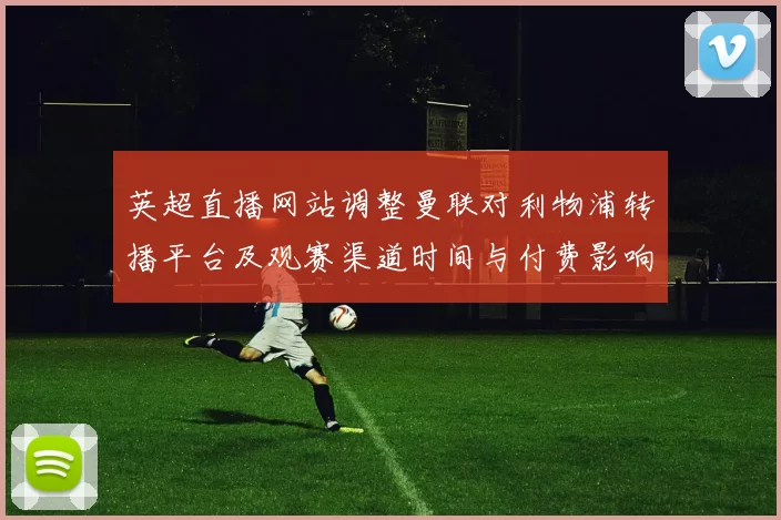 英超直播网站调整曼联对利物浦转播平台及观赛渠道时间与付费影响解析
