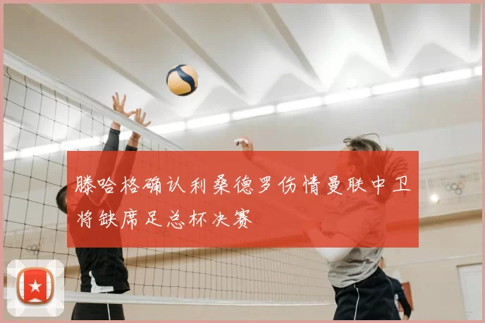 滕哈格确认利桑德罗伤情曼联中卫将缺席足总杯决赛