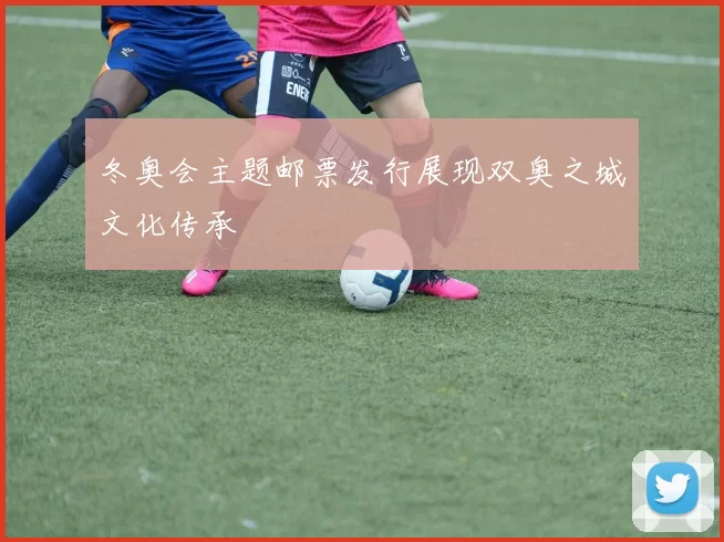 冬奥会主题邮票发行展现双奥之城文化传承