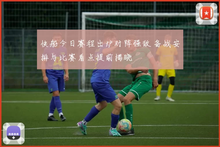 快船今日赛程出炉对阵强敌 备战安排与比赛看点提前揭晓