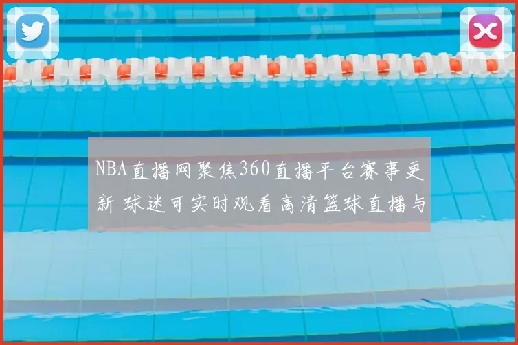 NBA直播网聚焦360直播平台赛事更新 球迷可实时观看高清篮球直播与赛程资讯