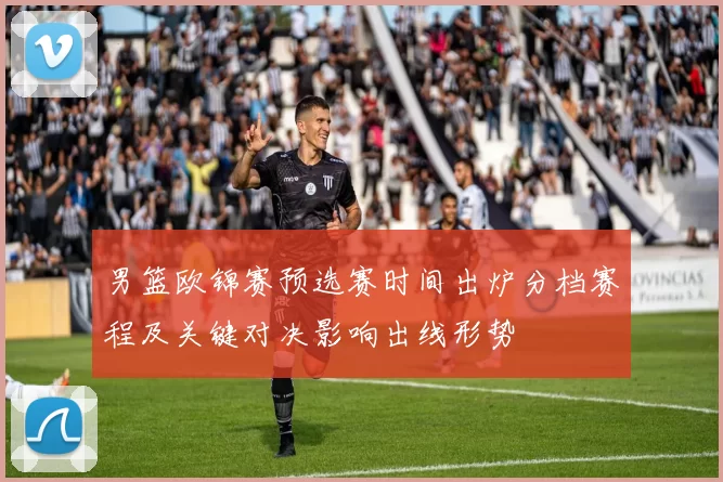 男篮欧锦赛预选赛时间出炉分档赛程及关键对决影响出线形势