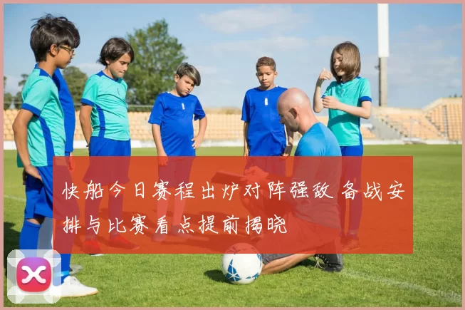 快船今日赛程出炉对阵强敌 备战安排与比赛看点提前揭晓