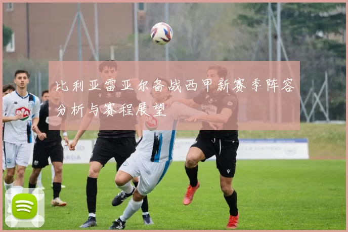 比利亚雷亚尔备战西甲新赛季阵容分析与赛程展望