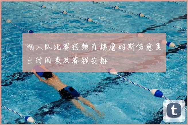 湖人队比赛视频直播詹姆斯伤愈复出时间表及赛程安排