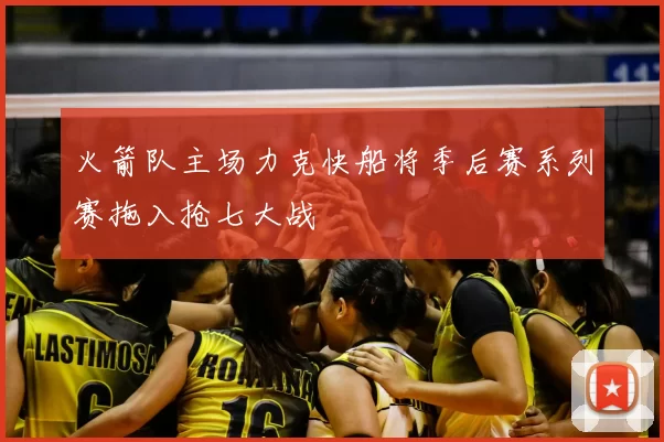 火箭队主场力克快船将季后赛系列赛拖入抢七大战