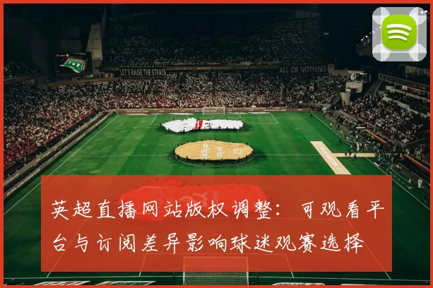 英超直播网站版权调整：可观看平台与订阅差异影响球迷观赛选择