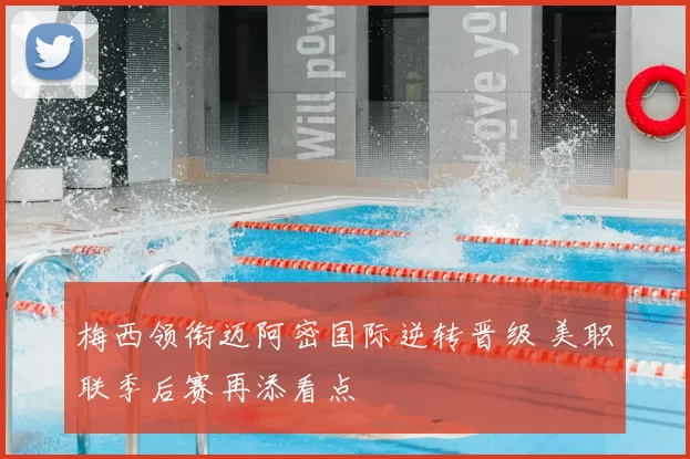 梅西领衔迈阿密国际逆转晋级 美职联季后赛再添看点