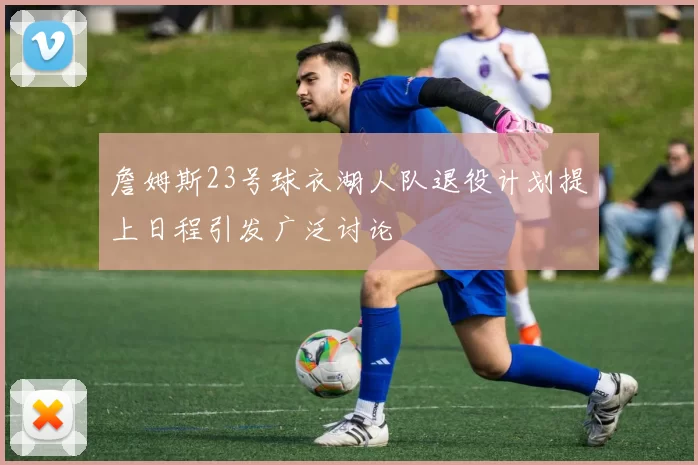 詹姆斯23号球衣湖人队退役计划提上日程引发广泛讨论