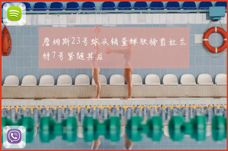 詹姆斯23号球衣销量蝉联榜首杜兰特7号紧随其后