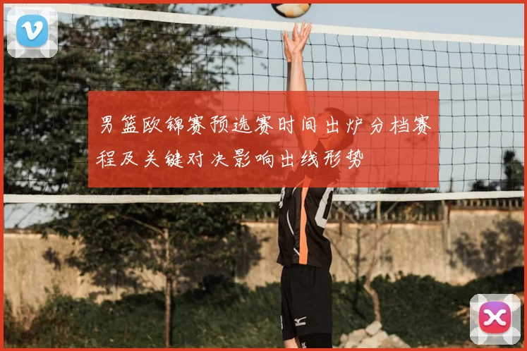 男篮欧锦赛预选赛时间出炉分档赛程及关键对决影响出线形势