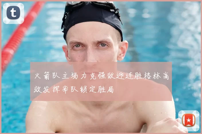 火箭队主场力克强敌迎连胜格林高效发挥率队锁定胜局