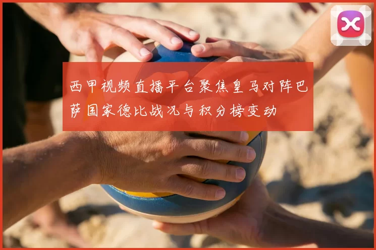 西甲视频直播平台聚焦皇马对阵巴萨国家德比战况与积分榜变动