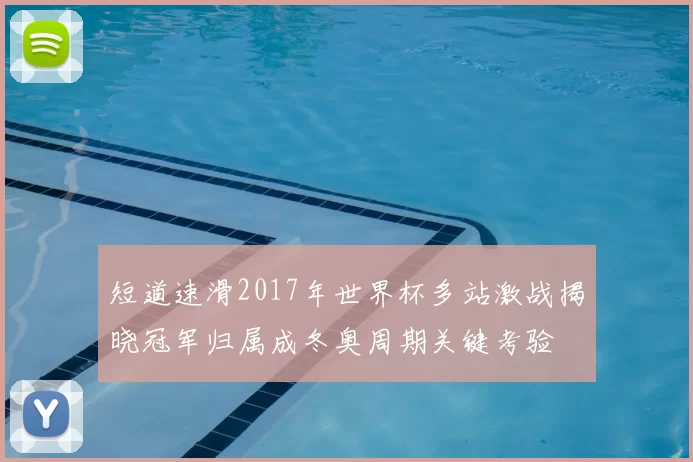 短道速滑2017年世界杯多站激战揭晓冠军归属成冬奥周期关键考验
