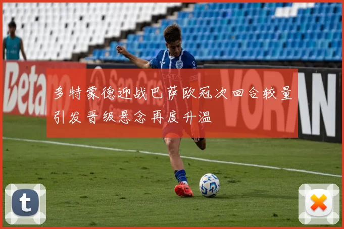 多特蒙德迎战巴萨欧冠次回合较量引发晋级悬念再度升温