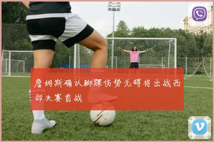 詹姆斯确认脚踝伤势无碍将出战西部决赛首战