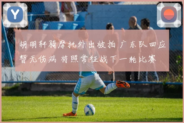 胡明轩骑摩托外出被拍 广东队回应暂无伤病 将照常征战下一轮比赛