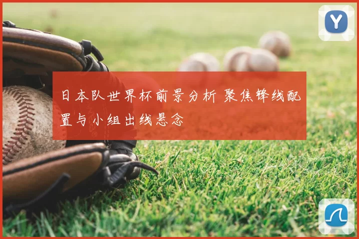 日本队世界杯前景分析 聚焦锋线配置与小组出线悬念