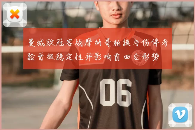 曼城欧冠客战摩纳哥轮换与伤停考验晋级稳定性并影响首回合形势