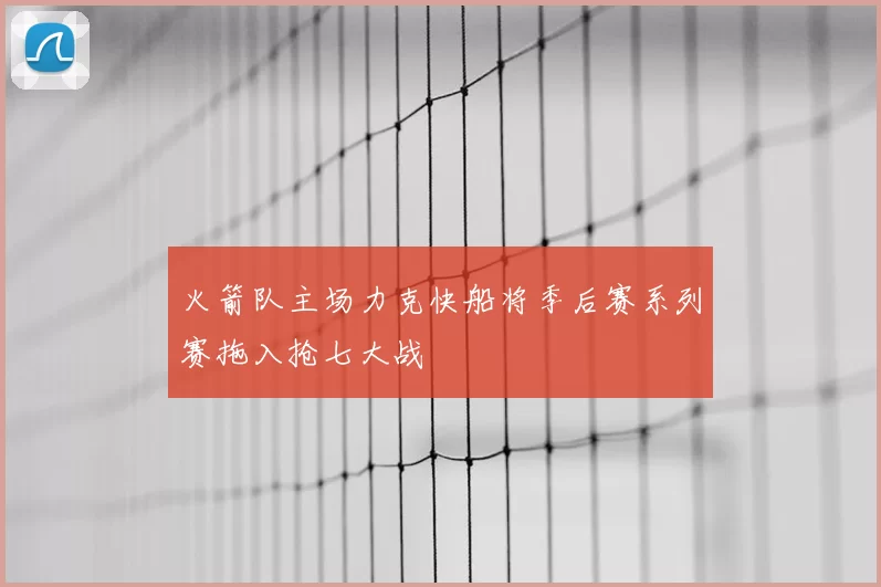 火箭队主场力克快船将季后赛系列赛拖入抢七大战
