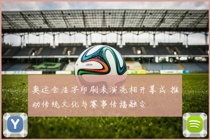奥运会活字印刷表演亮相开幕式 推动传统文化与赛事传播融合