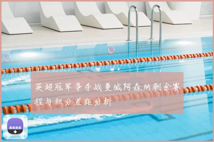 英超冠军争夺战曼城阿森纳剩余赛程与积分差距分析