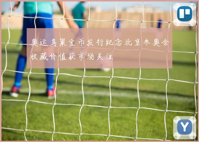 奥运鸟巢金币发行纪念北京冬奥会收藏价值获市场关注