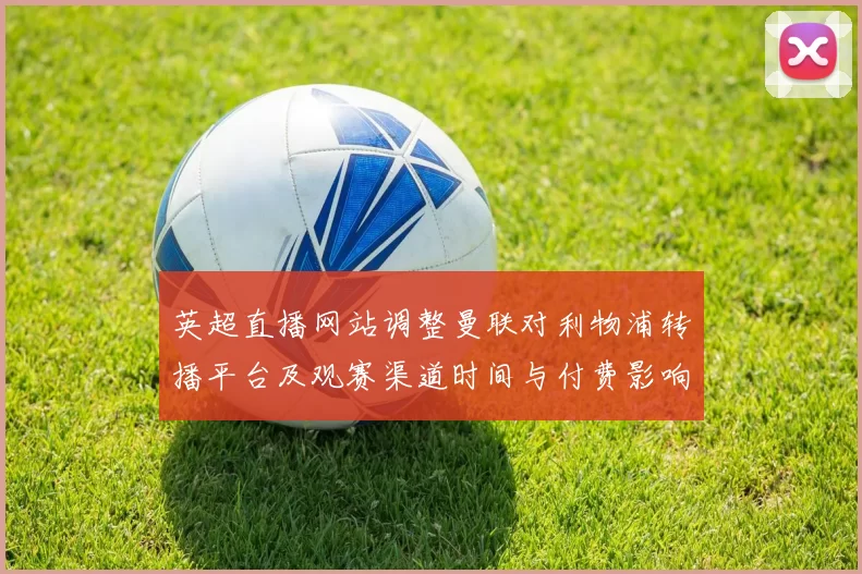英超直播网站调整曼联对利物浦转播平台及观赛渠道时间与付费影响解析