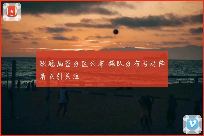 欧冠抽签分区公布 强队分布与对阵看点引关注