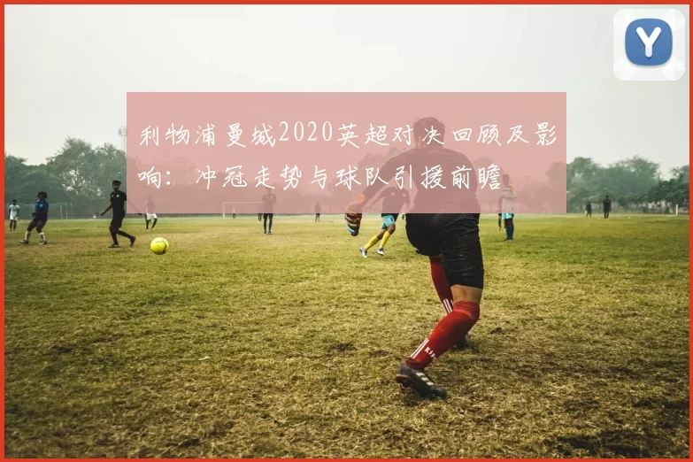 利物浦曼城2020英超对决回顾及影响：冲冠走势与球队引援前瞻