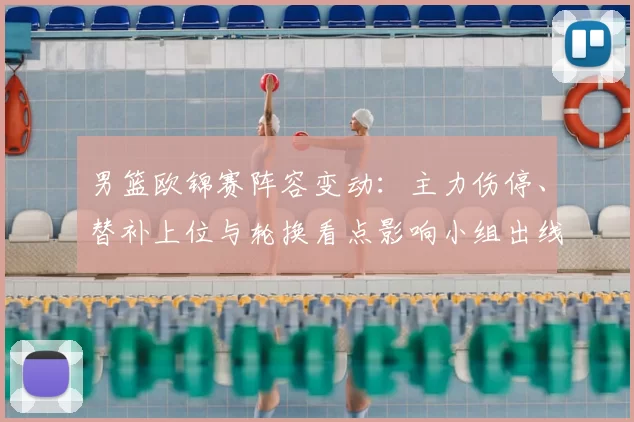 男篮欧锦赛阵容变动：主力伤停、替补上位与轮换看点影响小组出线前景