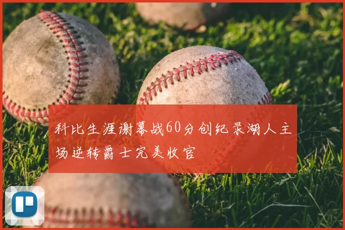 科比生涯谢幕战60分创纪录湖人主场逆转爵士完美收官
