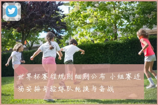 世界杯赛程规则细则公布 小组赛连场安排考验球队轮换与备战