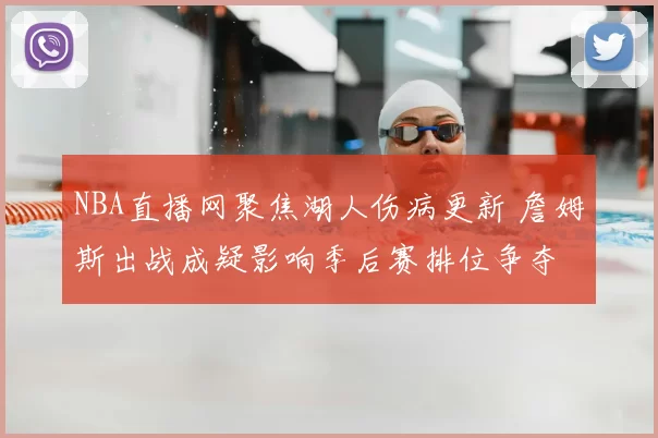 NBA直播网聚焦湖人伤病更新 詹姆斯出战成疑影响季后赛排位争夺