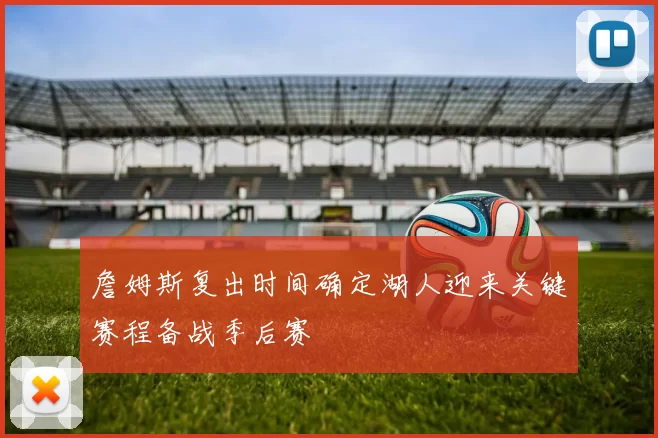 詹姆斯复出时间确定湖人迎来关键赛程备战季后赛